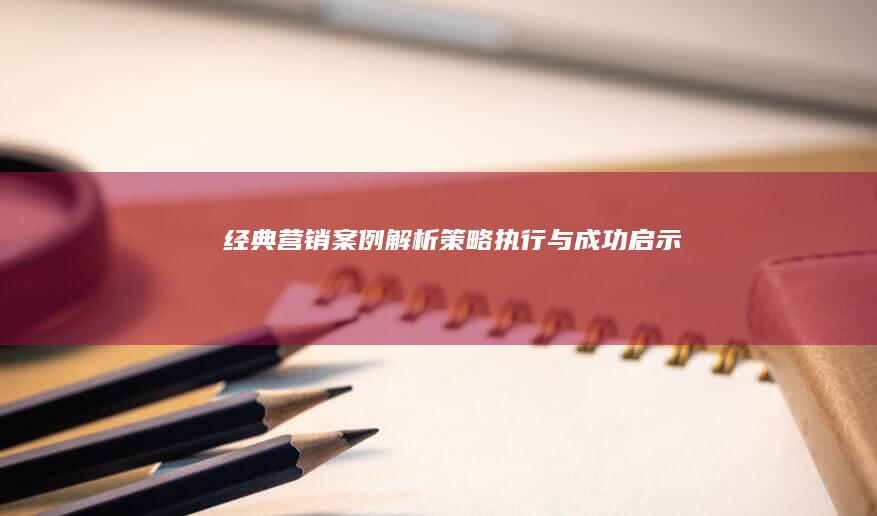 经典营销案例解析：策略、执行与成功启示