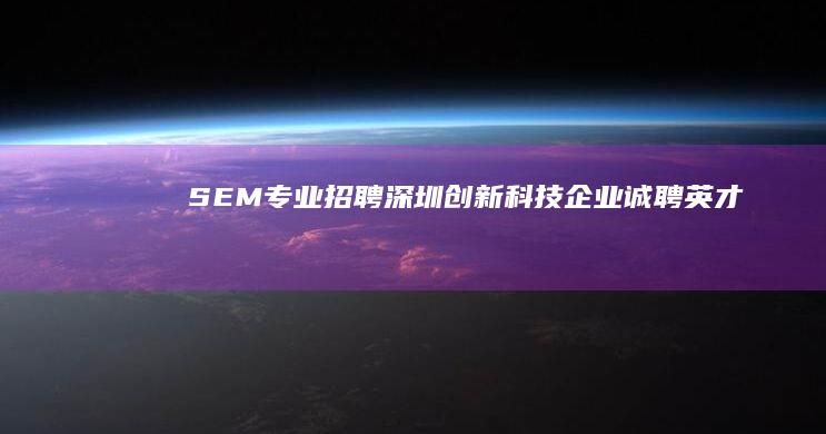 SEM专业招聘：深圳创新科技企业诚聘英才