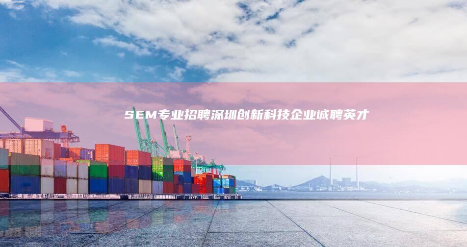 SEM专业招聘：深圳创新科技企业诚聘英才