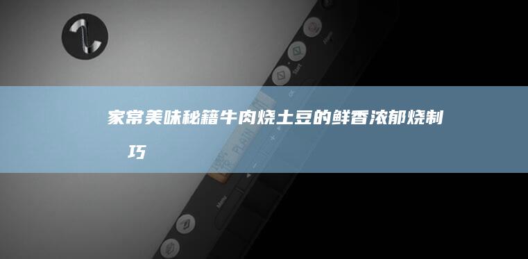 家常美味秘籍：牛肉烧土豆的鲜香浓郁烧制技巧