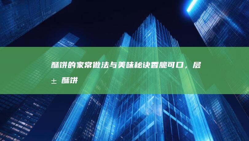 酥饼的家常做法与美味秘诀：香脆可口，层层酥饼轻松学！